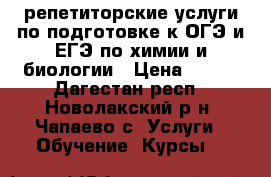 репетиторские услуги по подготовке к ОГЭ и ЕГЭ по химии и биологии › Цена ­ 300 - Дагестан респ., Новолакский р-н, Чапаево с. Услуги » Обучение. Курсы   